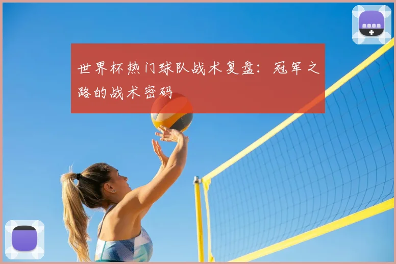 世界杯热门球队战术复盘:冠军之路的战术密码