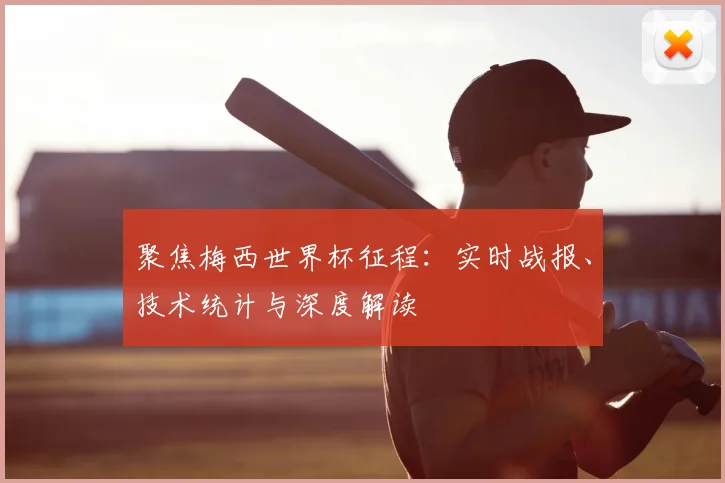 聚焦梅西世界杯征程：实时战报、技术统计与深度解读