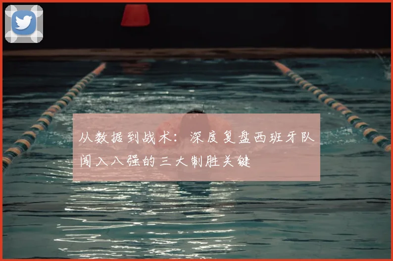 从数据到战术:深度复盘西班牙队闯入八强的三大制胜关键