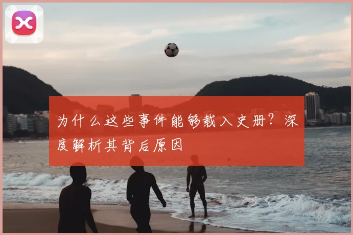 为什么这些事件能够载入史册？深度解析其背后原因