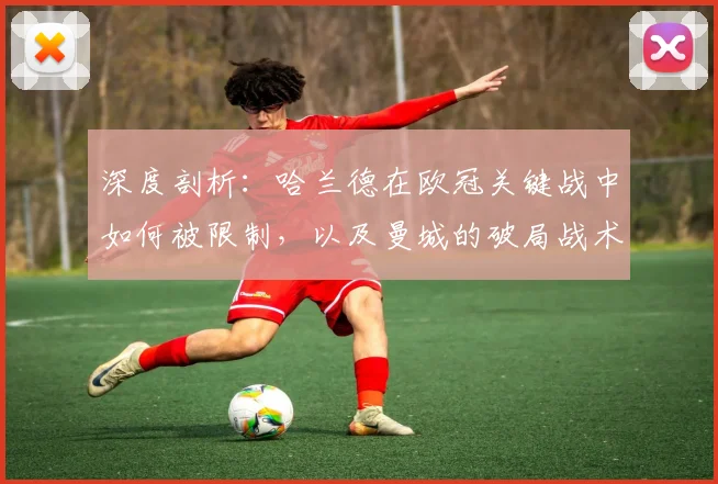 深度剖析:哈兰德在欧冠关键战中如何被限制,以及曼城的破局战术调整