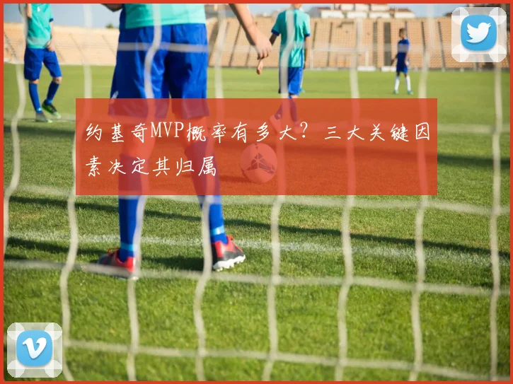 约基奇MVP概率有多大？三大关键因素决定其归属
