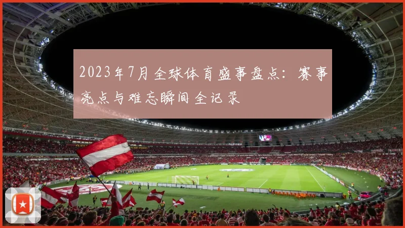 2023年7月全球体育盛事盘点：赛事亮点与难忘瞬间全记录