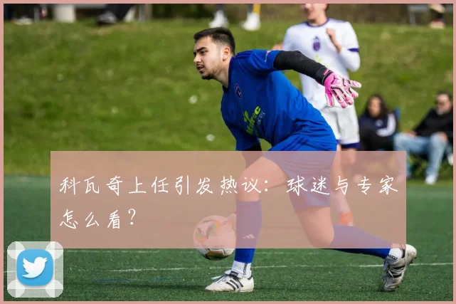 科瓦奇上任引发热议：球迷与专家怎么看？