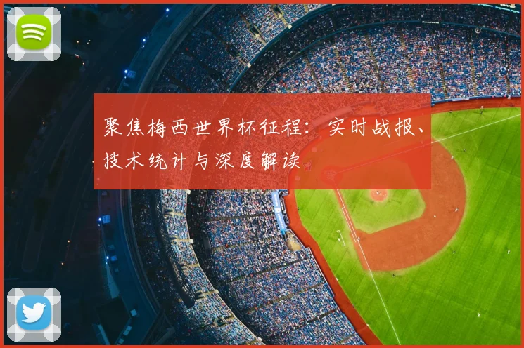 聚焦梅西世界杯征程：实时战报、技术统计与深度解读