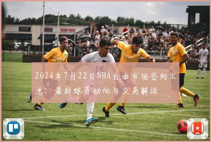 2024年7月22日NBA自由市场签约汇总:最新球员动向与交易解读