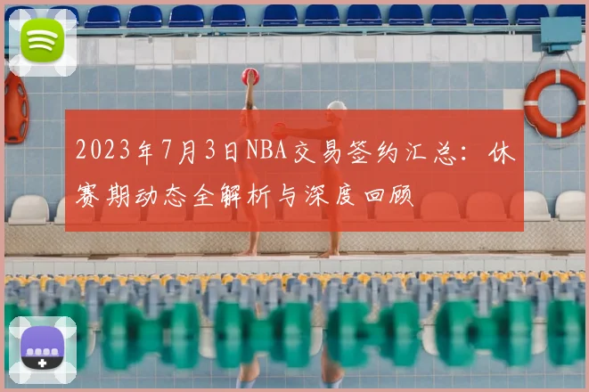 2023年7月3日NBA交易签约汇总：休赛期动态全解析与深度回顾