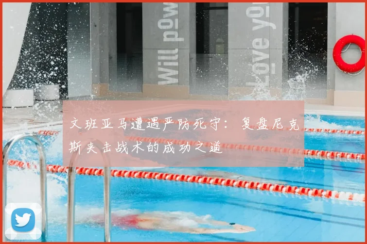 文班亚马遭遇严防死守:复盘尼克斯夹击战术的成功之道