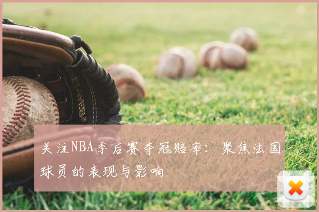 关注NBA季后赛夺冠赔率：聚焦法国球员的表现与影响