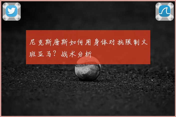 尼克斯唐斯如何用身体对抗限制文班亚马？战术分析