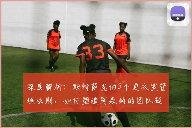 深度解析：默特萨克的5个更衣室管理法则，如何塑造阿森纳的团队凝聚力