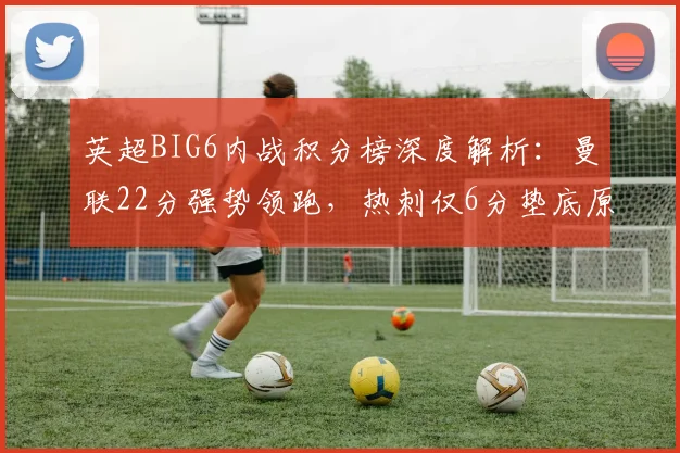 英超BIG6内战积分榜深度解析：曼联22分强势领跑，热刺仅6分垫底原因何在