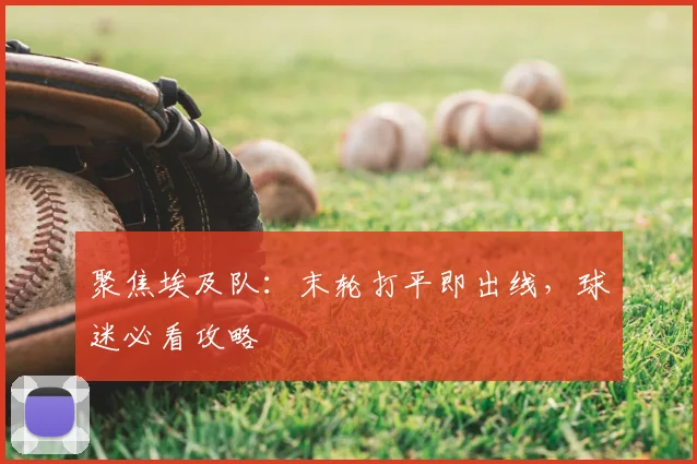 聚焦埃及队：末轮打平即出线，球迷必看攻略