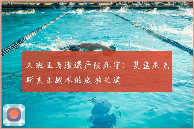 文班亚马遭遇严防死守：复盘尼克斯夹击战术的成功之道