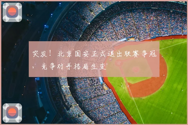 突发！北京国安正式退出联赛争冠，竞争对手格局生变