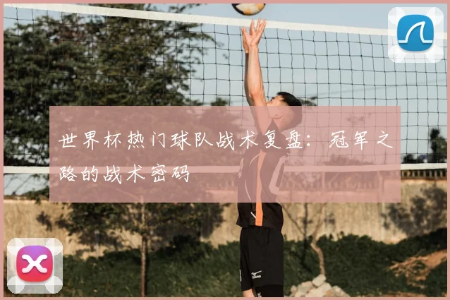 世界杯热门球队战术复盘：冠军之路的战术密码
