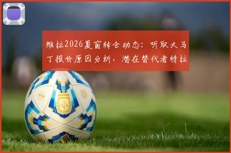 维拉2026夏窗转会动态：听取大马丁报价原因分析，潜在替代者特拉福德适配性探讨
