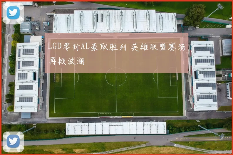 LGD零封AL豪取胜利 英雄联盟赛场再掀波澜