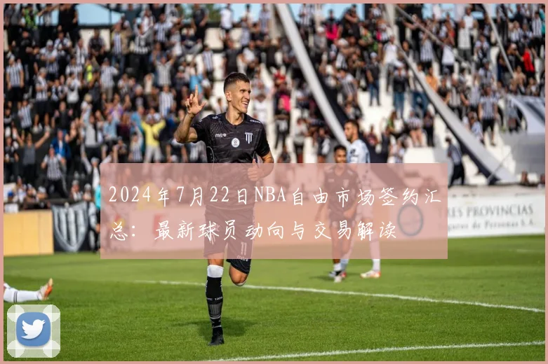 2024年7月22日NBA自由市场签约汇总：最新球员动向与交易解读