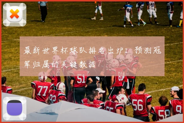 最新世界杯球队排名出炉：预测冠军归属的关键数据