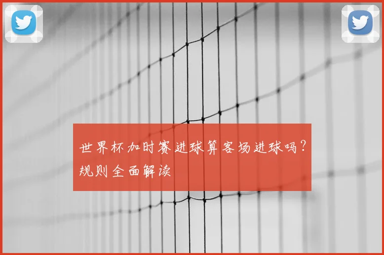 世界杯加时赛进球算客场进球吗？规则全面解读