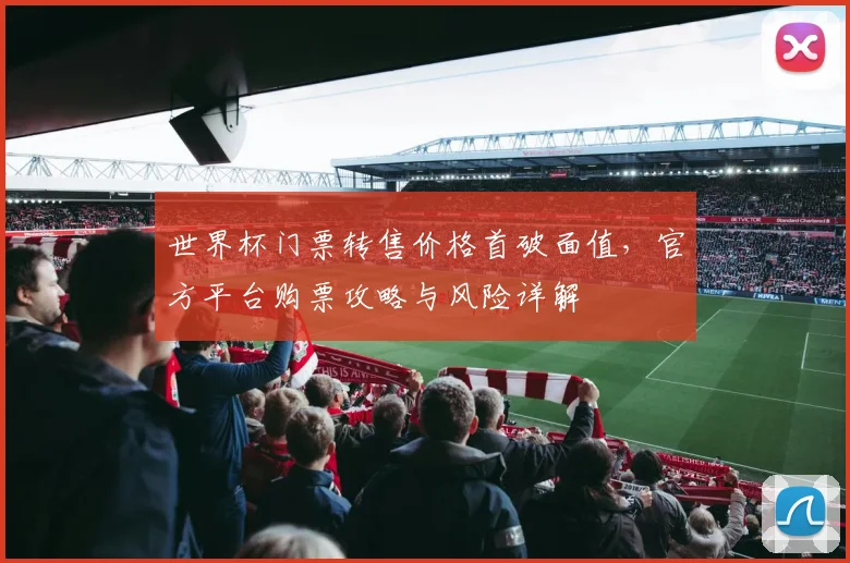 世界杯门票转售价格首破面值，官方平台购票攻略与风险详解