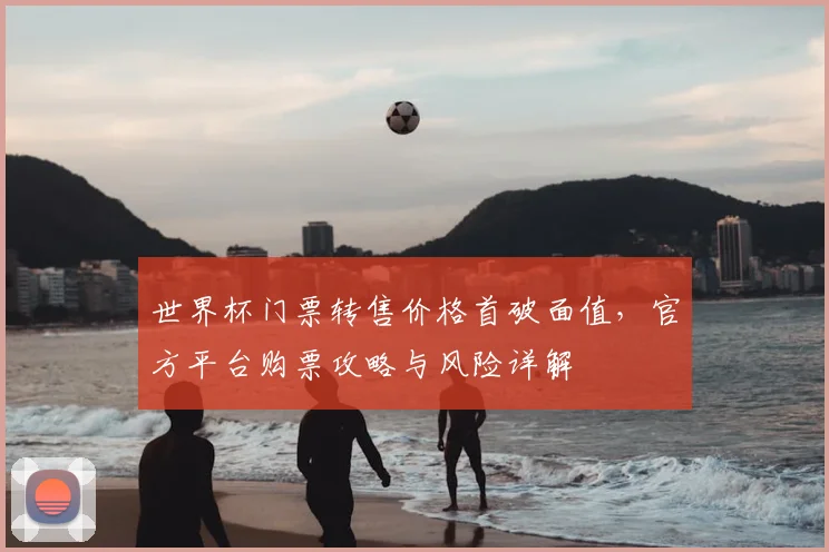 世界杯门票转售价格首破面值，官方平台购票攻略与风险详解