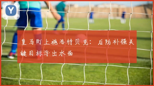 皇马盯上施洛特贝克:后防补强关键目标浮出水面