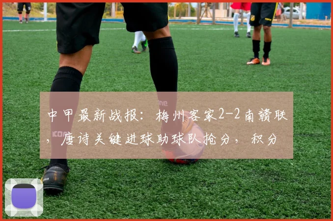 中甲最新战报:梅州客家2-2南赣联,唐诗关键进球助球队抢分,积分榜形势分析