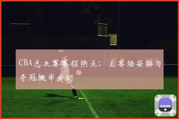 CBA总决赛赛程热点：主客场安排与夺冠概率分析