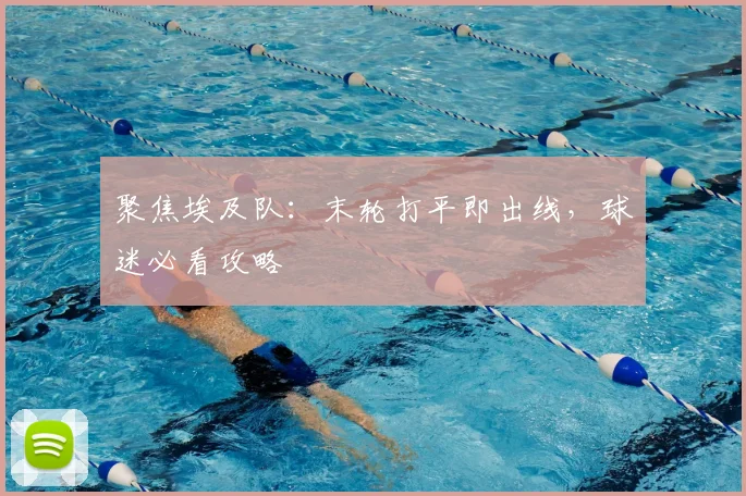 聚焦埃及队:末轮打平即出线,球迷必看攻略