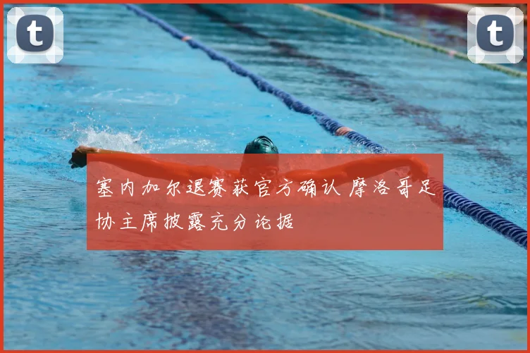 塞内加尔退赛获官方确认 摩洛哥足协主席披露充分论据