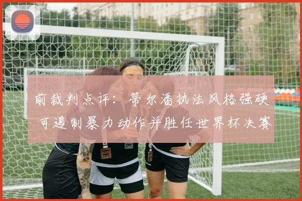 前裁判点评:蒂尔潘执法风格强硬 可遏制暴力动作并胜任世界杯决赛