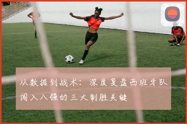 从数据到战术:深度复盘西班牙队闯入八强的三大制胜关键