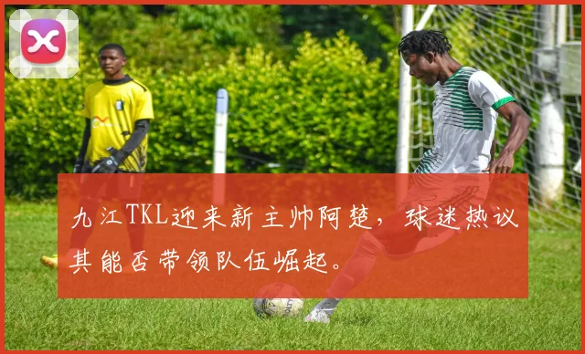 九江TKL迎来新主帅阿楚,球迷热议其能否带领队伍崛起。