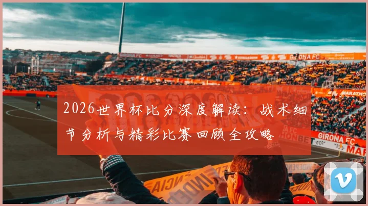 2026世界杯比分深度解读：战术细节分析与精彩比赛回顾全攻略