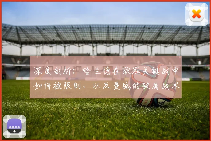 深度剖析：哈兰德在欧冠关键战中如何被限制，以及曼城的破局战术调整